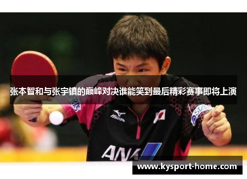 张本智和与张宇镇的巅峰对决谁能笑到最后精彩赛事即将上演