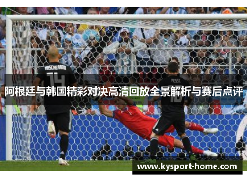 阿根廷与韩国精彩对决高清回放全景解析与赛后点评