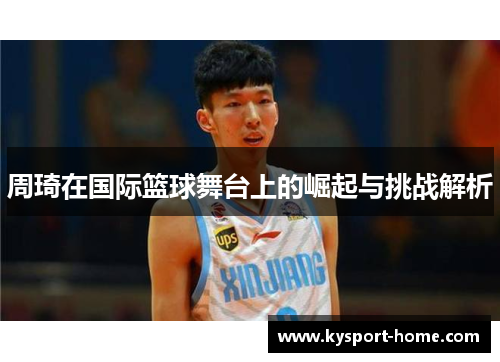 周琦在国际篮球舞台上的崛起与挑战解析