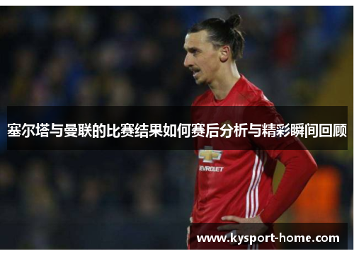 塞尔塔与曼联的比赛结果如何赛后分析与精彩瞬间回顾