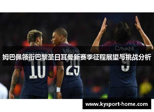 姆巴佩领衔巴黎圣日耳曼新赛季征程展望与挑战分析